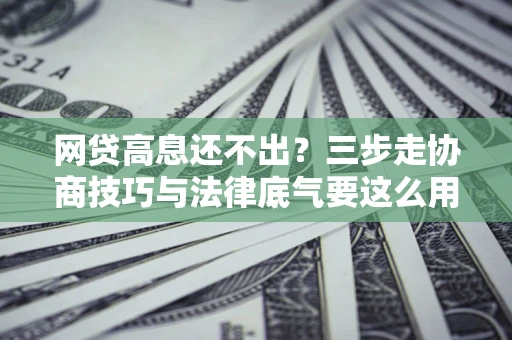 北京网贷高息还不出？三步走协商技巧与法律底气要这么用