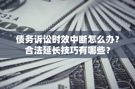 北京债务诉讼时效中断怎么办？合法延长技巧有哪些？