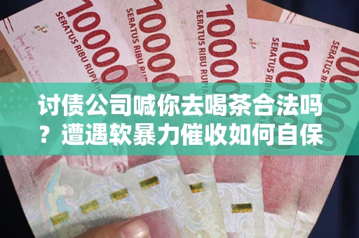 北京讨债公司喊你去喝茶合法吗？遭遇软暴力催收如何自保？