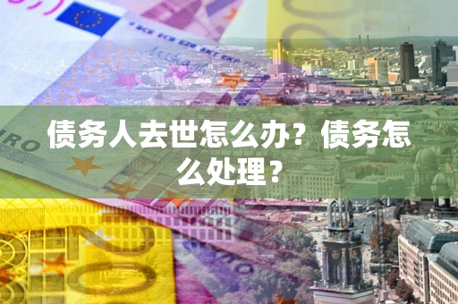 北京债务人去世怎么办？债务怎么处理？