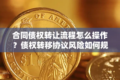 北京合同债权转让流程怎么操作？债权转移协议风险如何规避？