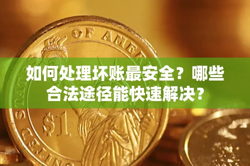 北京如何处理坏账最安全？哪些合法途径能快速解决？