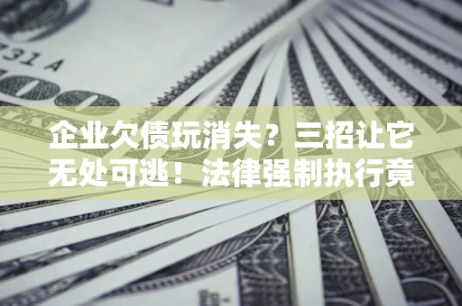 北京企业欠债玩消失？三招让它无处可逃！法律强制执行竟比讨债公司还狠？