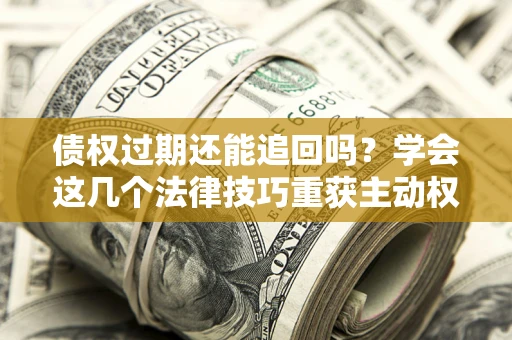 北京债权过期还能追回吗？学会这几个法律技巧重获主动权