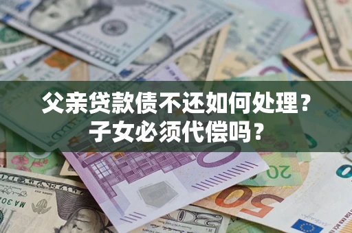 北京父亲贷款债不还如何处理？子女必须代偿吗？