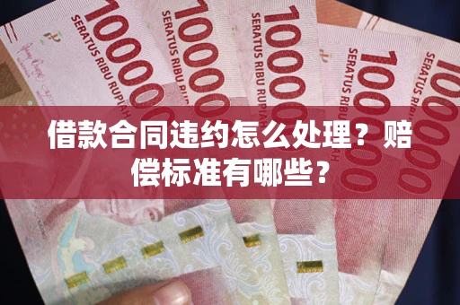 北京借款合同违约怎么处理？赔偿标准有哪些？