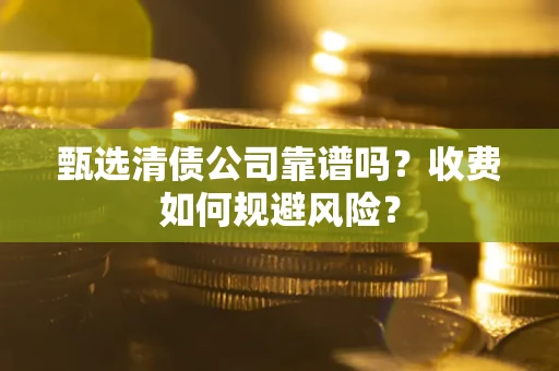 北京甄选清债公司靠谱吗？收费如何规避风险？