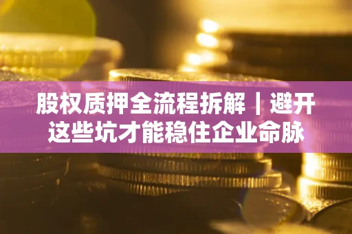 北京股权质押全流程拆解｜避开这些坑才能稳住企业命脉