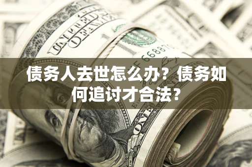 北京债务人去世怎么办？债务如何追讨才合法？