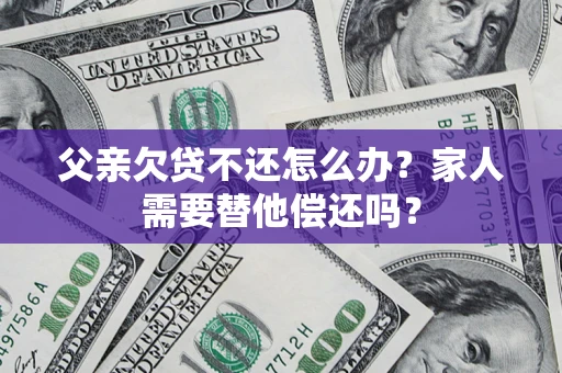 北京父亲欠贷不还怎么办？家人需要替他偿还吗？
