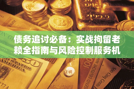 北京债务追讨必备：实战拘留老赖全指南与风险控制服务机构推荐