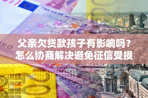 北京父亲欠贷款孩子有影响吗？怎么协商解决避免征信受损？