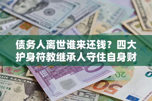 北京债务人离世谁来还钱？四大护身符教继承人守住自身财产