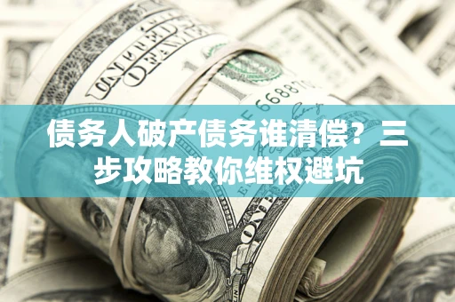 北京债务人破产债务谁清偿?三步攻略教你维权避坑 北京债务人破产债务谁清偿?三步攻略教你维权避坑