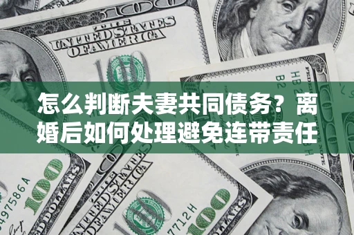 北京怎么判断夫妻共同债务？离婚后如何处理避免连带责任？