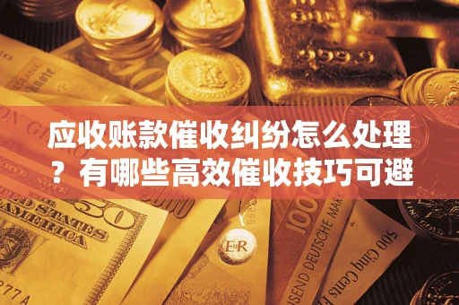 北京应收账款催收纠纷怎么处理？有哪些高效催收技巧可避免坏账？