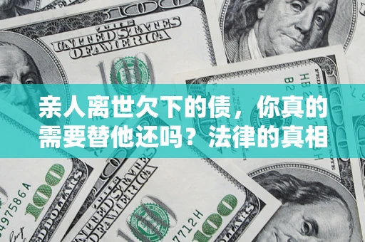 北京亲人离世欠下的债，你真的需要替他还吗？法律的真相或许与你想的不一样