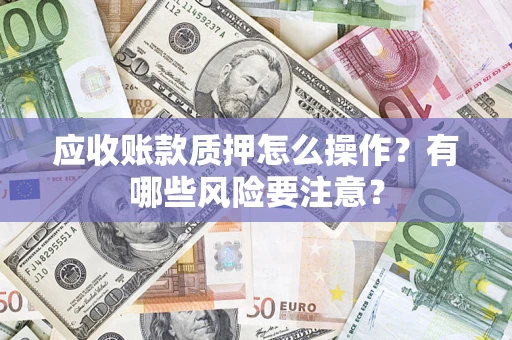 北京应收账款质押怎么操作？有哪些风险要注意？